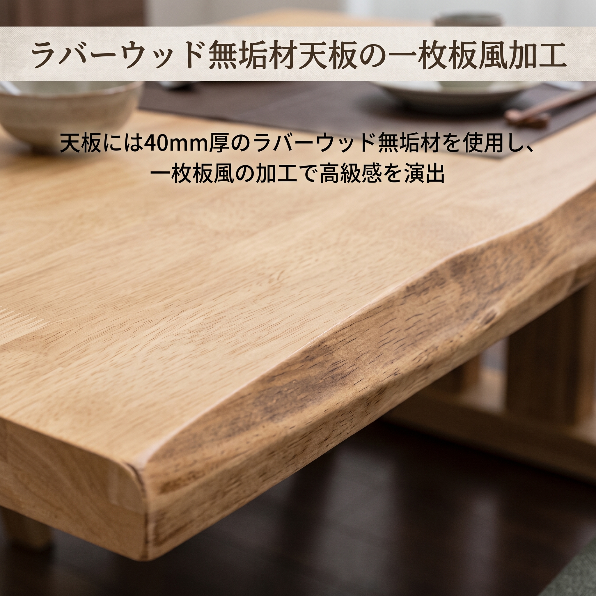 天板には40mm厚のラバーウッド無垢材を使用し、一枚板風の加工で高級感を演出